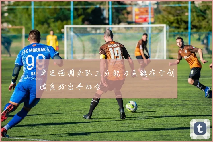 库里强调全队三分能力关键在于创造良好出手机会