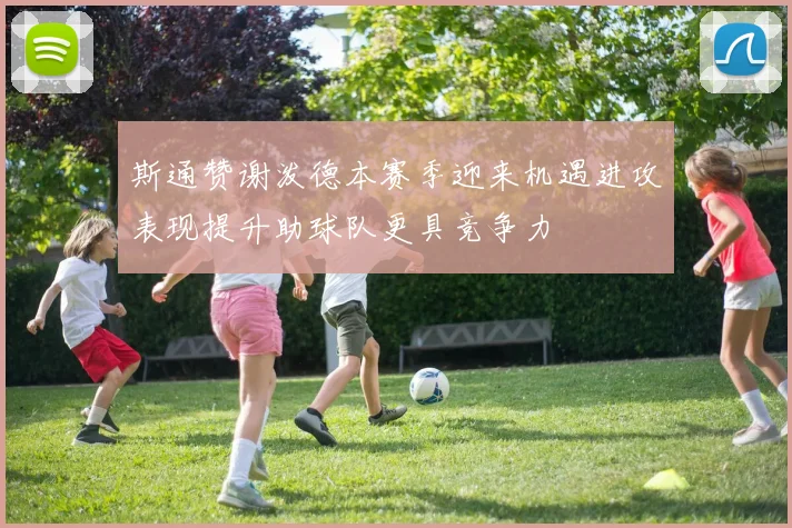 斯通赞谢泼德本赛季迎来机遇进攻表现提升助球队更具竞争力