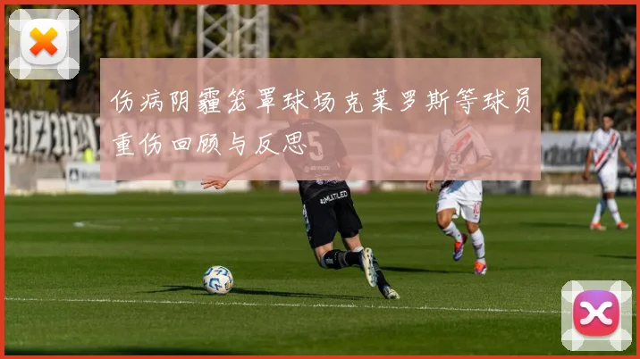 伤病阴霾笼罩球场克莱罗斯等球员重伤回顾与反思