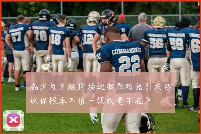 威少与罗林斯场边激烈对话引发热议你根本不值一提我毫不在乎