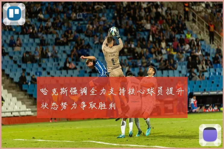 哈克斯强调全力支持核心球员提升状态努力争取胜利