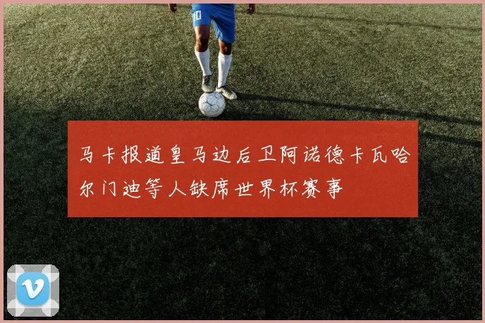 马卡报道皇马边后卫阿诺德卡瓦哈尔门迪等人缺席世界杯赛事