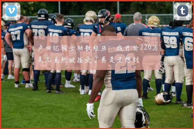 卢回忆骑士助教经历：我开价220万美元竟然被接受了真是没想到