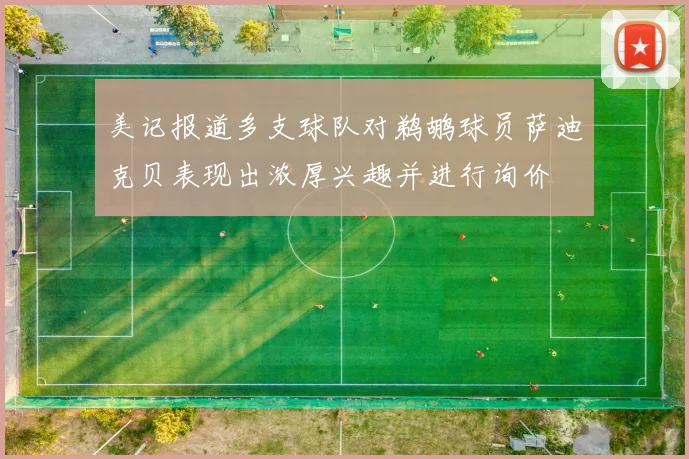美记报道多支球队对鹈鹕球员萨迪克贝表现出浓厚兴趣并进行询价