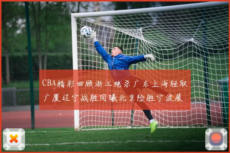 CBA精彩回顾浙江绝杀广东上海轻取广厦辽宁战胜同曦北京险胜宁波展现强队风采