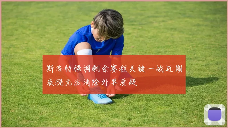 斯洛特强调剩余赛程关键一战近期表现无法消除外界质疑