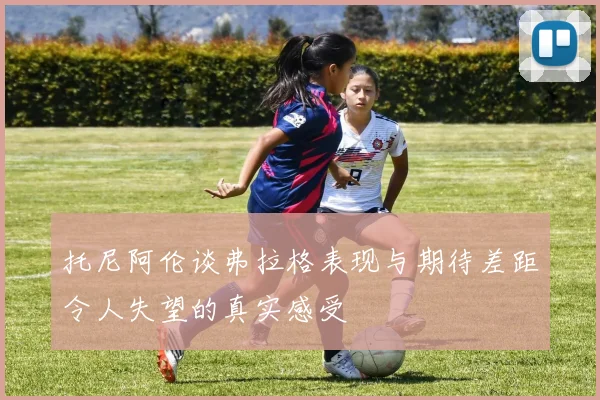 托尼阿伦谈弗拉格表现与期待差距令人失望的真实感受
