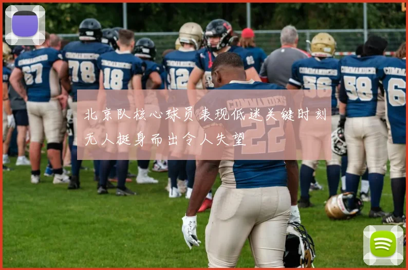 北京队核心球员表现低迷关键时刻无人挺身而出令人失望