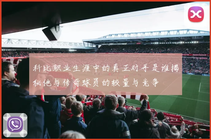 科比职业生涯中的真正对手是谁揭秘他与传奇球员的较量与竞争
