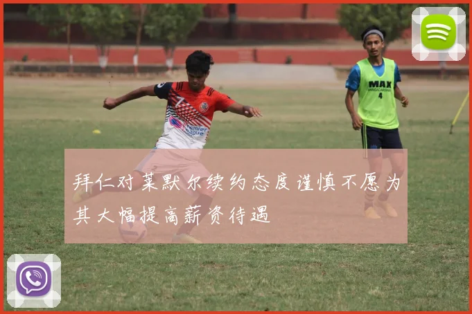 拜仁对莱默尔续约态度谨慎不愿为其大幅提高薪资待遇
