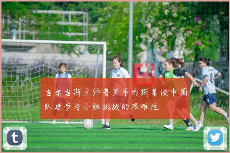 吉尔吉斯主帅普罗辛内斯基谈中国队进步与小组挑战的艰难性