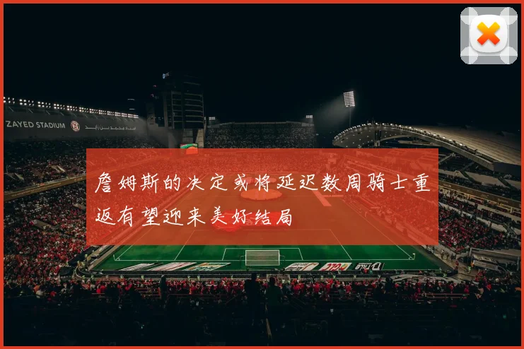 詹姆斯的决定或将延迟数周骑士重返有望迎来美好结局